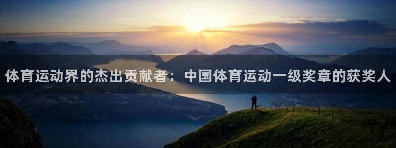 体育运动界的杰出贡献者：中国体育运动一级奖章的获奖人